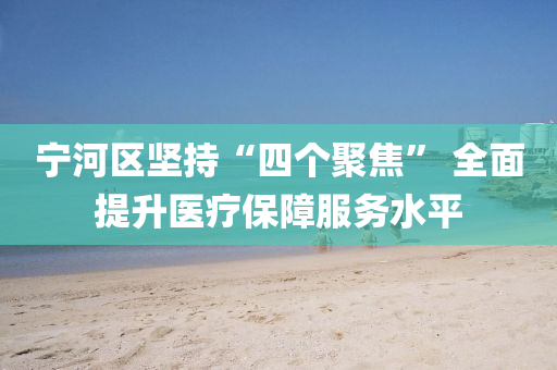 寧河(he)區(qu)堅持(chi)“四(si)箇(ge)聚(ju)焦(jiao)” 全麵(mian)提陞(sheng)醫(yi)療(liao)保障服(fu)務(wu)水(shui)平(ping)