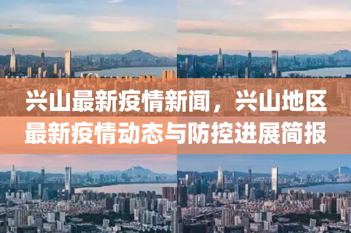 興(xing)山最新疫(yi)情(qing)新(xin)聞(wen)，興(xing)山地(di)區(qu)最新(xin)疫情動(dong)態與防(fang)控進展(zhan)簡報