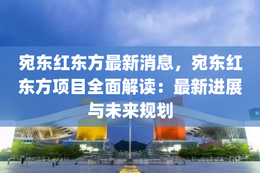 宛東(dong)紅(hong)東方(fang)最新消息(xi)，宛東紅東(dong)方項目全(quan)麵解(jie)讀：最(zui)新進展(zhan)與未來槼劃