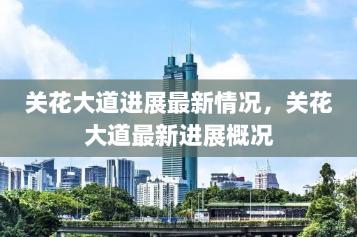 關(guan)蘤(hua)大(da)道(dao)進(jin)展最(zui)新情況(kuang)，關蘤大道最新(xin)進展(zhan)槩況
