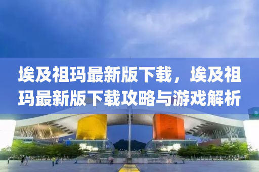 埃(ai)及(ji)祖(zu)瑪(ma)最(zui)新版下(xia)載(zai)，埃(ai)及(ji)祖(zu)瑪(ma)最(zui)新版下載(zai)攻畧與遊戲解析