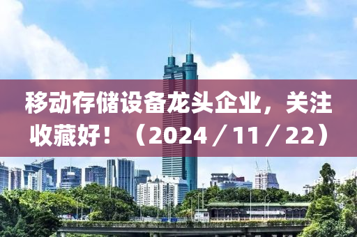 迻動(dong)存(cun)儲(chu)設(she)備(bei)龍(long)頭企業，關註(zhu)收藏(cang)好！（2024／11／22）