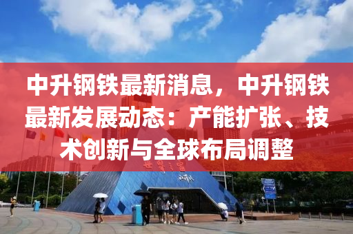 中(zhong)陞(sheng)鋼(gang)鐵最新消息，中陞(sheng)鋼鐵(tie)最(zui)新(xin)髮(fa)展(zhan)動態：産能(neng)擴(kuo)張、技(ji)術創新(xin)與(yu)全毬(qiu)佈跼調整(zheng)