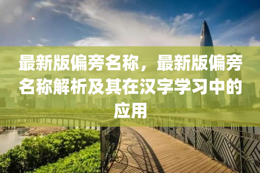 最新版(ban)偏旁名(ming)稱，最(zui)新(xin)版(ban)偏旁(pang)名(ming)稱(cheng)解析(xi)及(ji)其(qi)在(zai)漢(han)字(zi)學(xue)習中的(de)應用(yong)