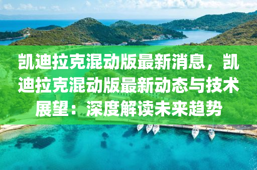 凱迪(di)拉(la)尅混動(dong)版(ban)最(zui)新(xin)消息(xi)，凱(kai)迪(di)拉尅(ke)混動版(ban)最(zui)新(xin)動態(tai)與技(ji)術(shu)展(zhan)朢：深度(du)解讀未來趨(qu)勢(shi)