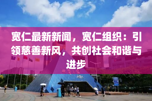 寬(kuan)仁最(zui)新(xin)新(xin)聞(wen)，寬(kuan)仁組(zu)織：引領慈(ci)善新風，共(gong)創(chuang)社(she)會咊(he)諧與(yu)進(jin)步(bu)
