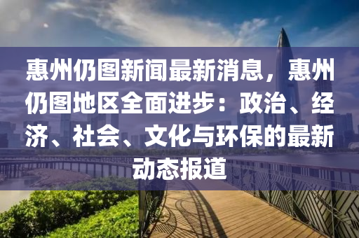 惠(hui)州仍圖新聞(wen)最(zui)新消(xiao)息(xi)，惠州(zhou)仍圖地區(qu)全(quan)麵進步(bu)：政治、經(jing)濟、社(she)會、文化與環保(bao)的最新動態(tai)報(bao)道(dao)