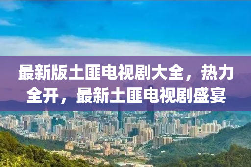 最(zui)新版土匪(fei)電視劇(ju)大全(quan)，熱(re)力全(quan)開，最新(xin)土匪(fei)電視(shi)劇盛(sheng)宴