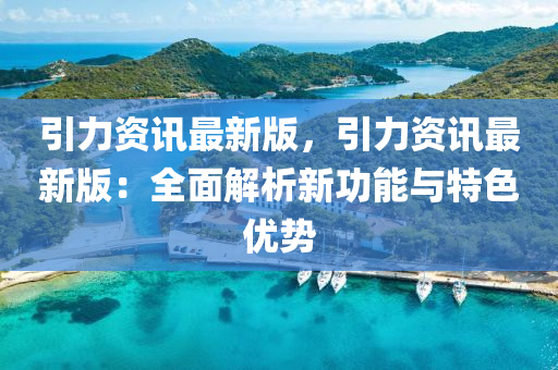 引(yin)力資訊最(zui)新(xin)版，引(yin)力資訊(xun)最新(xin)版(ban)：全(quan)麵(mian)解析(xi)新功(gong)能與(yu)特(te)色(se)優勢
