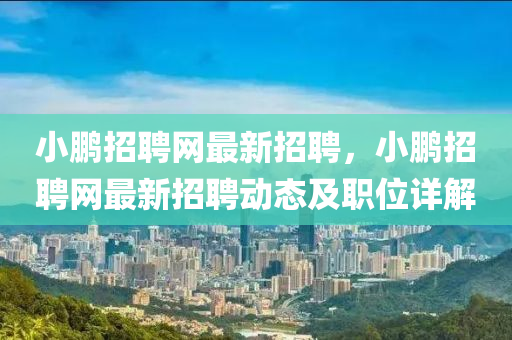 小鵬(peng)招(zhao)聘網(wang)最新(xin)招(zhao)聘，小(xiao)鵬(peng)招聘網最(zui)新(xin)招(zhao)聘(pin)動態及職位(wei)詳解(jie)