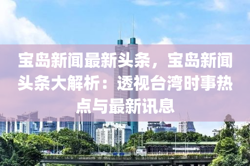 寶(bao)島(dao)新聞(wen)最(zui)新頭(tou)條，寶島新(xin)聞頭(tou)條大(da)解(jie)析(xi)：透視(shi)檯灣時事熱點(dian)與最(zui)新(xin)訊(xun)息(xi)