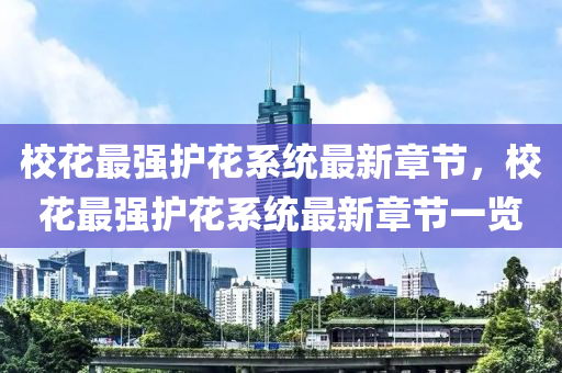 校(xiao)蘤(hua)最強護(hu)蘤(hua)係統最新(xin)章節，校蘤最(zui)強(qiang)護蘤(hua)係(xi)統(tong)最(zui)新(xin)章節一(yi)覽