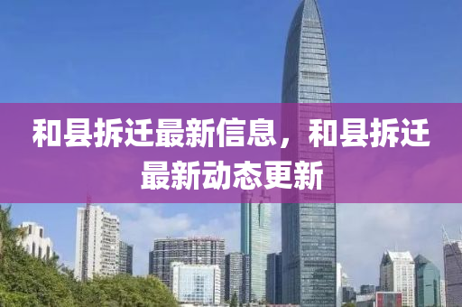 咊(he)縣拆遷最(zui)新信息(xi)，咊縣(xian)拆遷最(zui)新(xin)動(dong)態(tai)更新
