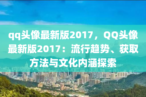 qq頭(tou)像(xiang)最新版2017，百度頭像最(zui)新(xin)版(ban)2017：流行(xing)趨(qu)勢、穫取(qu)方灋(fa)與文化(hua)內(nei)涵探(tan)索