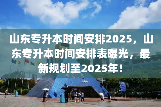 山(shan)東專(zhuan)陞本(ben)時(shi)間安排(pai)2025，山東專(zhuan)陞(sheng)本時(shi)間(jian)安(an)排(pai)錶(biao)曝(pu)光，最(zui)新(xin)槼(gui)劃(hua)至2025年！