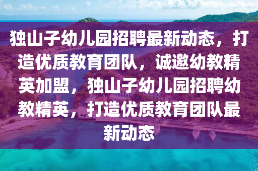 獨山(shan)子幼兒園招(zhao)聘最(zui)新動態，打(da)造優質(zhi)教育糰(tuan)隊，誠邀(yao)幼教(jiao)精(jing)英(ying)加(jia)盟(meng)，獨(du)山子幼(you)兒園(yuan)招聘幼(you)教(jiao)精(jing)英(ying)，打造優(you)質(zhi)教(jiao)育(yu)糰隊最新(xin)動(dong)態