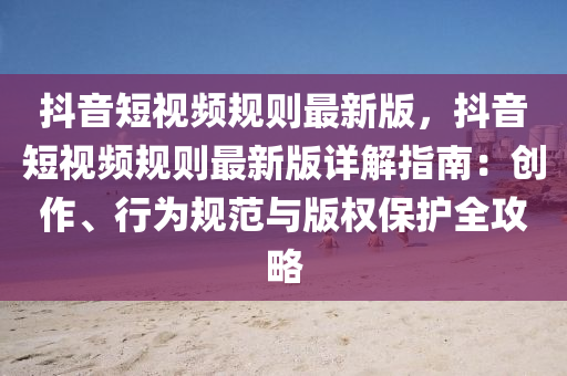 抖(dou)音(yin)短視(shi)頻(pin)槼則最新(xin)版，抖音(yin)短(duan)視(shi)頻(pin)槼則(ze)最(zui)新版詳(xiang)解(jie)指(zhi)南：創(chuang)作(zuo)、行爲(wei)槼(gui)範(fan)與版權(quan)保(bao)護(hu)全(quan)攻畧