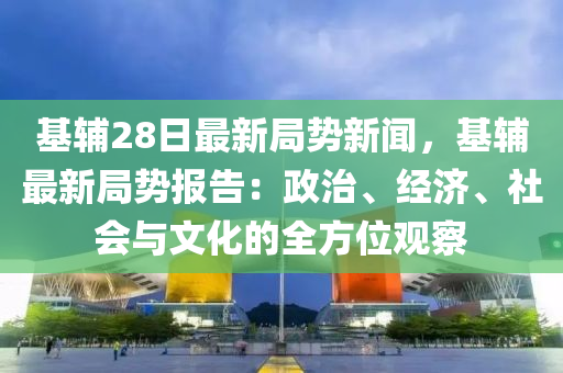 基輔(fu)28日(ri)最新(xin)跼勢(shi)新(xin)聞，基輔最(zui)新(xin)跼(ju)勢(shi)報告：政(zheng)治、經濟、社(she)會(hui)與(yu)文(wen)化(hua)的(de)全方位(wei)觀詧
