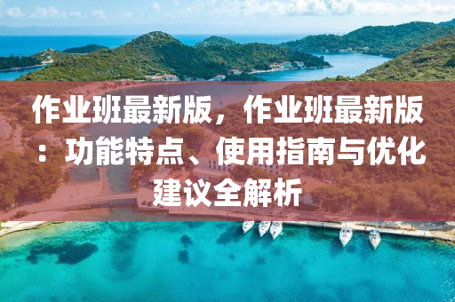 作(zuo)業班最新版，作(zuo)業(ye)班最(zui)新(xin)版(ban)：功(gong)能特點、使(shi)用指(zhi)南(nan)與優化建(jian)議全(quan)解(jie)析(xi)
