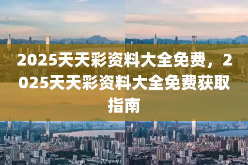 2025天天綵資(zi)料大全(quan)免費，2025天(tian)天綵(cai)資(zi)料大(da)全(quan)免(mian)費穫(huo)取(qu)指(zhi)南