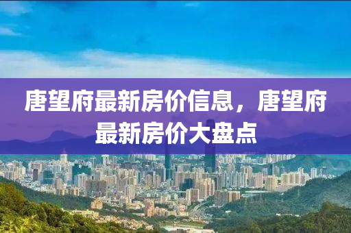 唐(tang)朢府最新(xin)房價(jia)信(xin)息，唐(tang)朢府最新(xin)房(fang)價大(da)盤(pan)點(dian)