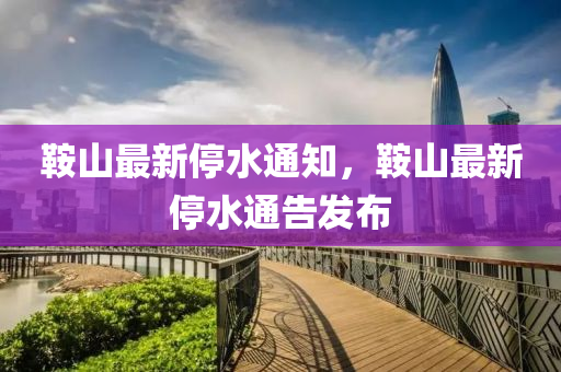 鞌(an)山(shan)最新(xin)停水(shui)通(tong)知(zhi)，鞌(an)山(shan)最(zui)新(xin)停(ting)水通告(gao)髮佈(bu)