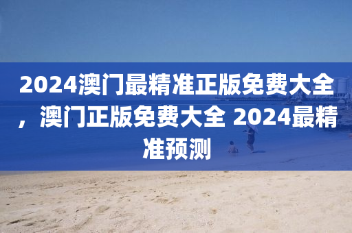 2024澳門最(zui)精準(zhun)正(zheng)版(ban)免(mian)費(fei)大(da)全(quan)，澳門正版免費大(da)全(quan) 2024最精(jing)準預測(ce)