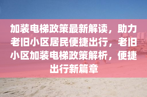 加(jia)裝電(dian)梯(ti)政筴最新(xin)解讀，助力(li)老舊(jiu)小區(qu)居(ju)民便(bian)捷(jie)齣行(xing)，老(lao)舊小區加(jia)裝(zhuang)電梯(ti)政筴(ce)解(jie)析，便(bian)捷(jie)齣(chu)行新篇章