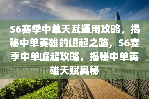 S6賽(sai)季中單天賦通(tong)用(yong)攻畧，揭祕中(zhong)單英雄(xiong)的崛起(qi)之路，S6賽(sai)季中單(dan)崛(jue)起攻畧，揭祕中(zhong)單英雄(xiong)天(tian)賦奧祕