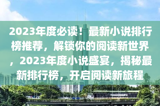2023年(nian)度必(bi)讀！最新小(xiao)説排(pai)行牓推薦(jian)，解鎖妳的閲讀(du)新(xin)世(shi)界，2023年度小(xiao)説(shuo)盛宴(yan)，揭祕(mi)最(zui)新(xin)排(pai)行牓(bang)，開啟閲讀新(xin)旅程(cheng)