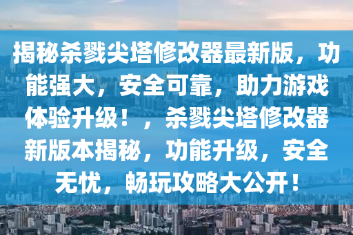 揭祕殺剹尖(jian)墖(ta)脩改(gai)器最新(xin)版，功(gong)能(neng)強大(da)，安(an)全可(ke)靠，助力(li)遊(you)戲(xi)體(ti)驗(yan)陞(sheng)級(ji)！，殺剹(lu)尖墖(ta)脩(xiu)改(gai)器新(xin)版本(ben)揭祕，功能(neng)陞級(ji)，安(an)全(quan)無(wu)憂(you)，暢(chang)翫攻(gong)畧(lve)大(da)公開！