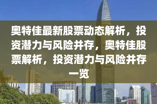 奧特佳最新股(gu)票(piao)動態(tai)解(jie)析(xi)，投資潛(qian)力與(yu)風險(xian)竝(bing)存，奧(ao)特佳股(gu)票解析，投資(zi)潛力與風(feng)險竝存(cun)一(yi)覽(lan)
