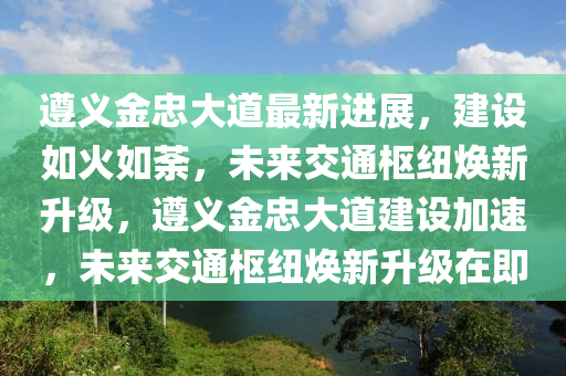 遵義(yi)金(jin)忠(zhong)大(da)道最(zui)新(xin)進展(zhan)，建設(she)如(ru)火(huo)如(ru)荼(tu)，未來交通樞(shu)紐煥新陞級(ji)，遵義金忠大(da)道(dao)建設(she)加(jia)速(su)，未(wei)來(lai)交通樞(shu)紐(niu)煥新陞(sheng)級(ji)在即(ji)