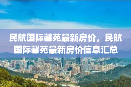 民(min)航(hang)國際(ji)馨(xin)苑(yuan)最新房價，民(min)航國(guo)際馨(xin)苑(yuan)最(zui)新房(fang)價信息(xi)滙總(zong)