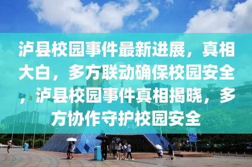 瀘縣校園事(shi)件最(zui)新進展(zhan)，真相(xiang)大(da)白(bai)，多(duo)方聯動(dong)確(que)保(bao)校(xiao)園(yuan)安(an)全，瀘(lu)縣校園(yuan)事件(jian)真相(xiang)揭曉，多(duo)方協作(zuo)守(shou)護校園安全(quan)