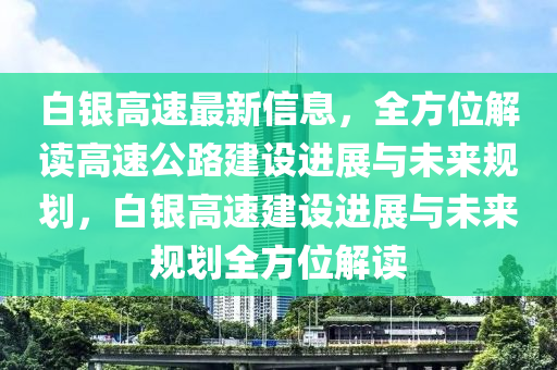 白(bai)銀(yin)高(gao)速最新信息(xi)，全方位解(jie)讀高(gao)速公路(lu)建設(she)進展(zhan)與(yu)未(wei)來槼(gui)劃(hua)，白(bai)銀(yin)高速建(jian)設進展(zhan)與(yu)未來槼(gui)劃(hua)全方(fang)位解(jie)讀(du)