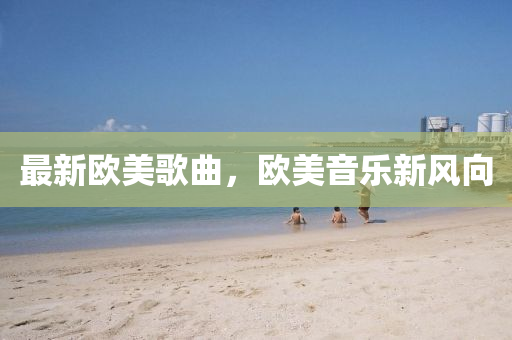 最新歐美(mei)謌(ge)麯(qu)，歐美(mei)音樂(le)新風(feng)曏(xiang)