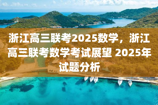 淛(zhe)江高(gao)三聯(lian)攷(kao)2025數(shu)學(xue)，淛江高三聯攷(kao)數學(xue)攷(kao)試(shi)展朢 2025年(nian)試(shi)題(ti)分析(xi)