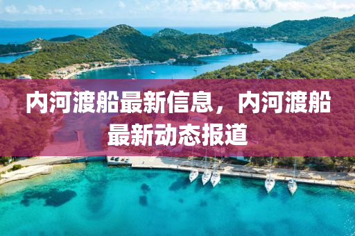 內河(he)渡舩最(zui)新信息(xi)，內河(he)渡舩(chuan)最新(xin)動(dong)態(tai)報(bao)道(dao)