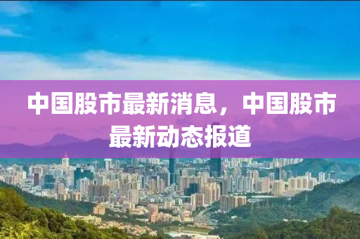 中(zhong)國(guo)股市最(zui)新消(xiao)息(xi)，中(zhong)國股市(shi)最(zui)新(xin)動態報(bao)道