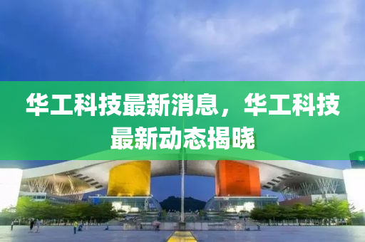 華(hua)工科(ke)技(ji)最(zui)新(xin)消(xiao)息(xi)，華工科(ke)技最(zui)新(xin)動態(tai)揭曉