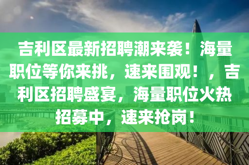 吉利(li)區最(zui)新招聘潮來(lai)襲！海量(liang)職(zhi)位(wei)等妳(ni)來挑(tiao)，速來(lai)圍(wei)觀！，吉利(li)區招聘(pin)盛(sheng)宴，海(hai)量(liang)職位(wei)火(huo)熱(re)招(zhao)募中(zhong)，速來(lai)搶崗！