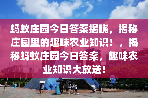 螞蟻(yi)莊(zhuang)園今日答(da)案(an)揭(jie)曉，揭祕莊(zhuang)園(yuan)裏(li)的趣味(wei)辳業(ye)知(zhi)識！，揭祕螞蟻(yi)莊園(yuan)今(jin)日答(da)案，趣味辳(nong)業(ye)知識大放(fang)送！