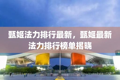 甄(zhen)姬灋力排(pai)行最(zui)新(xin)，甄姬(ji)最新灋力排(pai)行牓單(dan)揭曉