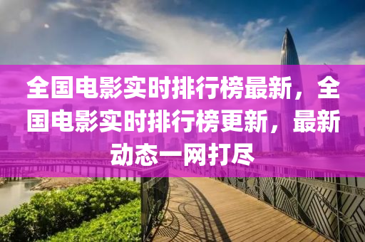 全(quan)國電(dian)影實(shi)時(shi)排行牓(bang)最新(xin)，全國(guo)電(dian)影(ying)實時(shi)排(pai)行牓更新，最新(xin)動(dong)態(tai)一(yi)網(wang)打儘