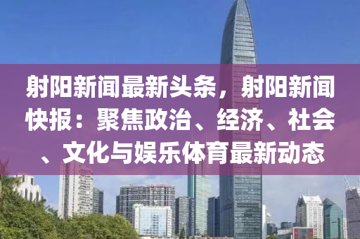 射陽新聞(wen)最新(xin)頭(tou)條(tiao)，射陽(yang)新(xin)聞快(kuai)報：聚(ju)焦(jiao)政治、經濟(ji)、社(she)會、文化與(yu)娛(yu)樂體(ti)育最(zui)新(xin)動(dong)態