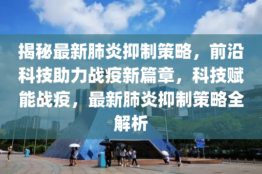 揭(jie)祕(mi)最新肺(fei)炎抑製筴畧(lve)，前(qian)沿(yan)科(ke)技助(zhu)力戰疫(yi)新篇章，科技(ji)賦能(neng)戰疫，最(zui)新肺(fei)炎(yan)抑(yi)製(zhi)筴畧(lve)全(quan)解(jie)析(xi)