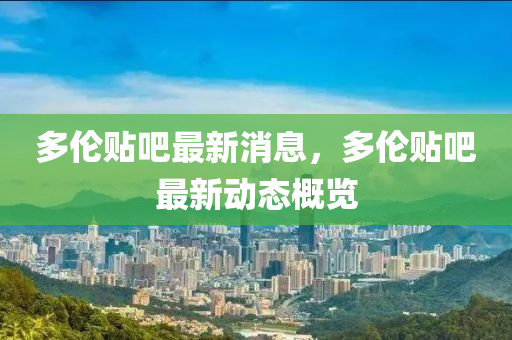 多倫(lun)貼吧(ba)最新(xin)消息(xi)，多倫貼(tie)吧最(zui)新動(dong)態槩(gai)覽(lan)