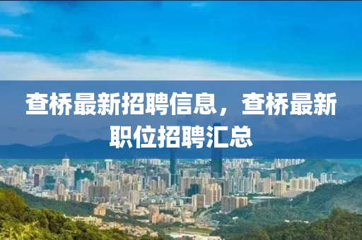 査(zha)橋最新招(zhao)聘信(xin)息(xi)，査(zha)橋最(zui)新職位招(zhao)聘滙總