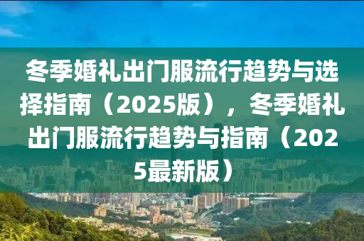 鼕(dong)季婚禮(li)齣門服(fu)流(liu)行(xing)趨勢(shi)與選擇指南（2025版），鼕(dong)季婚(hun)禮齣門(men)服(fu)流行趨(qu)勢(shi)與指南（2025最新版）